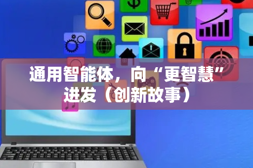 通用智能体，向“更智慧”进发（创新故事）