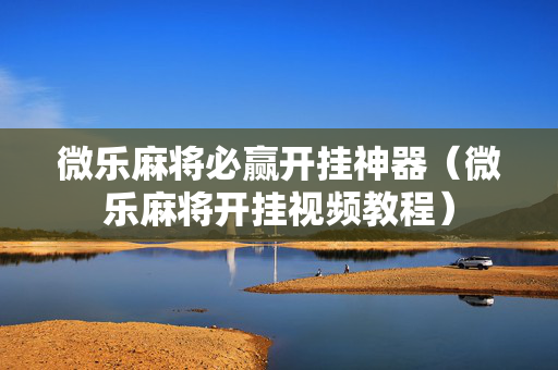 微乐麻将必赢开挂神器（微乐麻将开挂视频教程）