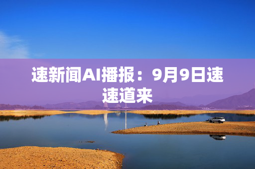 速新闻AI播报：9月9日速速道来