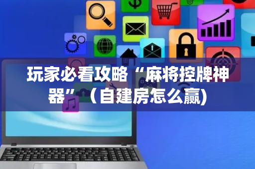 玩家必看攻略“麻将控牌神器”（自建房怎么赢)