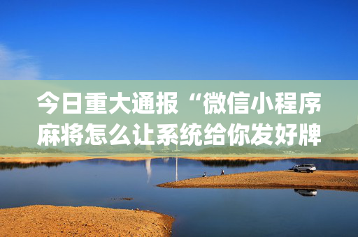 今日重大通报“微信小程序麻将怎么让系统给你发好牌”（辅助器下载)