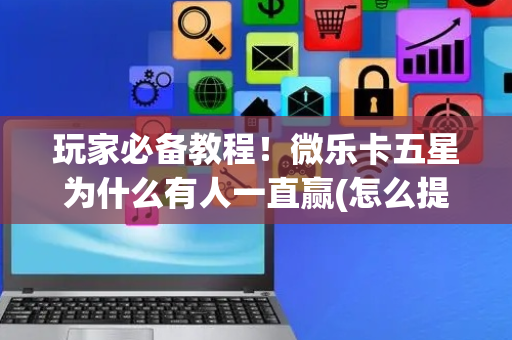 玩家必备教程！微乐卡五星为什么有人一直赢(怎么提高好牌率)