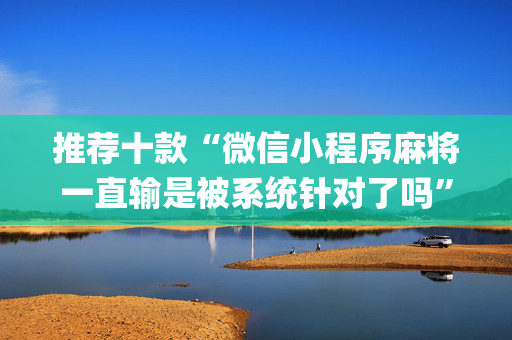 推荐十款“微信小程序麻将一直输是被系统针对了吗”（有什么诀窍)