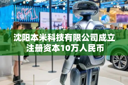 沈阳本米科技有限公司成立 注册资本10万人民币