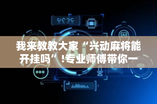 我来教教大家“兴动麻将能开挂吗”!专业师傅带你一起了解（详细教程）-抖音