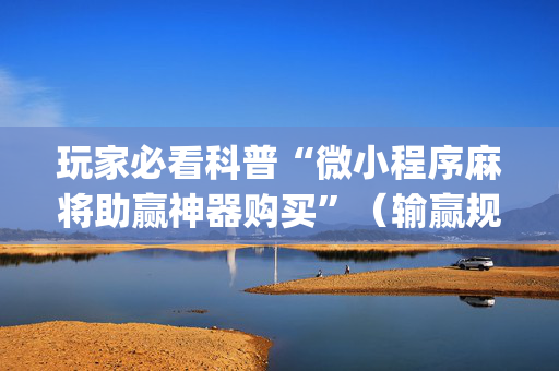 玩家必看科普“微小程序麻将助赢神器购买”（输赢规律)