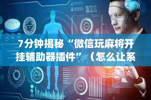 7分钟揭秘“微信玩麻将开挂辅助器插件”（怎么让系统给你发好牌)