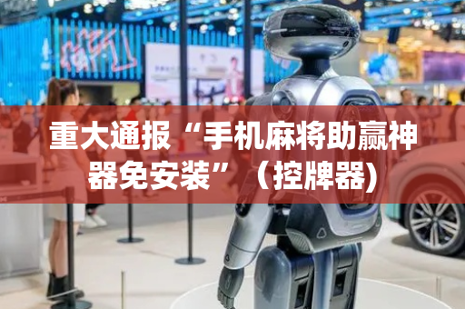 重大通报“手机麻将助赢神器免安装”（控牌器)