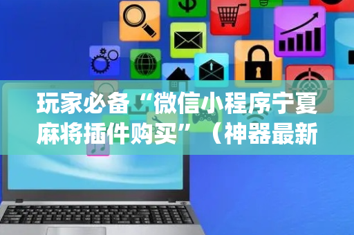 玩家必备“微信小程序宁夏麻将插件购买”（神器最新免费)