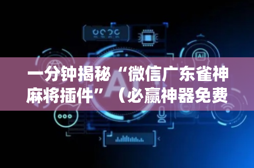 一分钟揭秘“微信广东雀神麻将插件”（必赢神器免费安装)