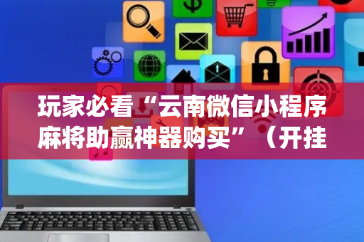 玩家必看“云南微信小程序麻将助赢神器购买”（开挂辅助插件)