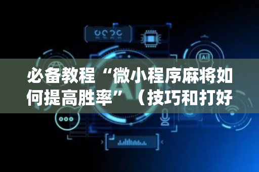 必备教程“微小程序麻将如何提高胜率”（技巧和打好牌方法)