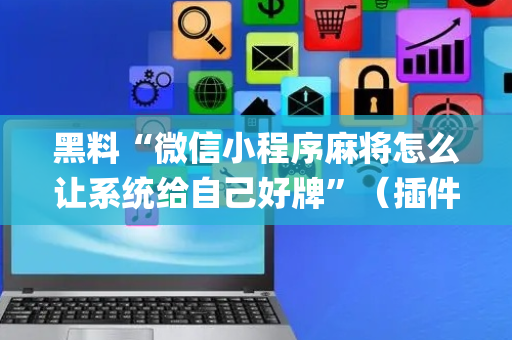 黑料“微信小程序麻将怎么让系统给自己好牌”（插件可信吗)