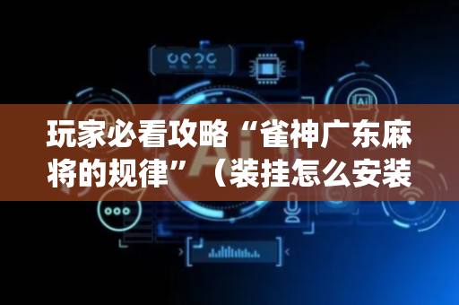 玩家必看攻略“雀神广东麻将的规律”（装挂怎么安装)