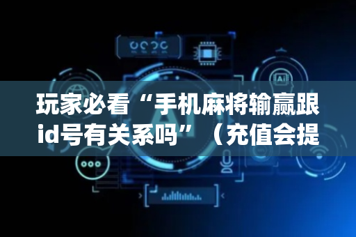 玩家必看“手机麻将输赢跟id号有关系吗”（充值会提高胜率么)