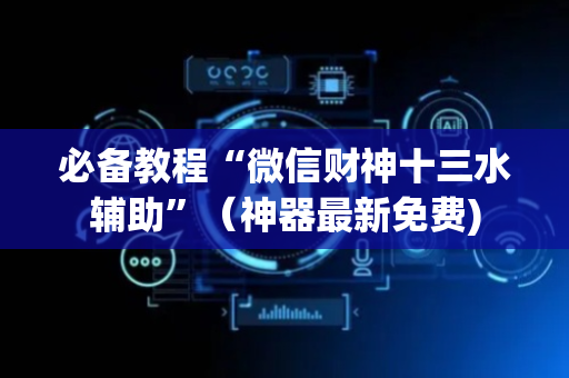 必备教程“微信财神十三水辅助”（神器最新免费)