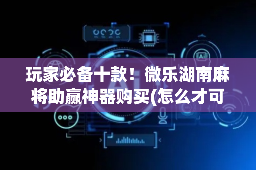 玩家必备十款！微乐湖南麻将助赢神器购买(怎么才可以赢)