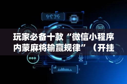 玩家必备十款“微信小程序内蒙麻将输赢规律”（开挂辅助脚本)