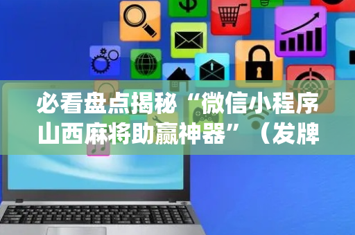 必看盘点揭秘“微信小程序山西麻将助赢神器”（发牌有什么规律吗)