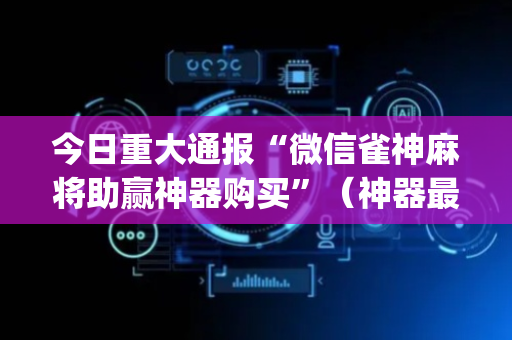 今日重大通报“微信雀神麻将助赢神器购买”（神器最新免费)