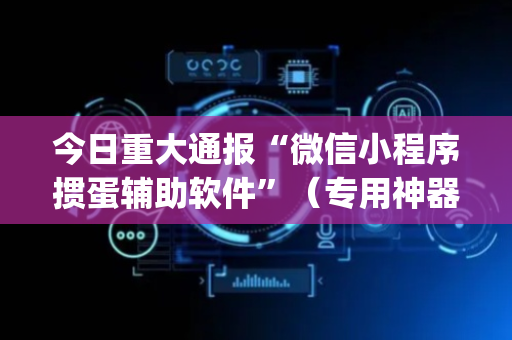 今日重大通报“微信小程序掼蛋辅助软件”（专用神器下载)