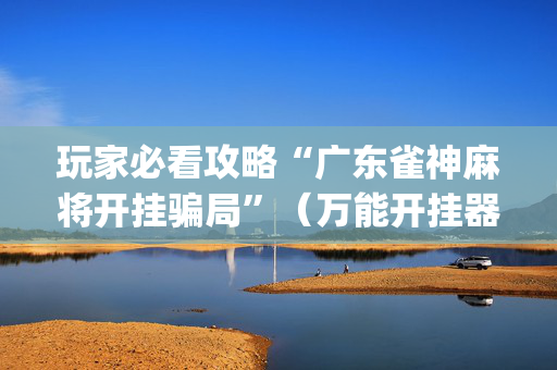 玩家必看攻略“广东雀神麻将开挂骗局”（万能开挂器)