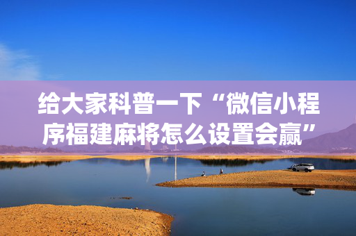 给大家科普一下“微信小程序福建麻将怎么设置会赢”（怎么能调好牌)