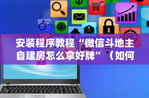 安装程序教程“微信斗地主自建房怎么拿好牌”（如何提高胜率)