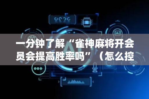 一分钟了解“雀神麻将开会员会提高胜率吗”（怎么控制输赢)