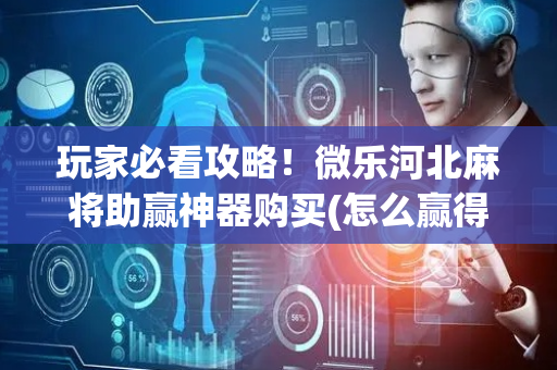 玩家必看攻略！微乐河北麻将助赢神器购买(怎么赢得多)