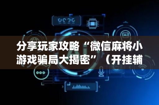 分享玩家攻略“微信麻将小游戏骗局大揭密”（开挂辅助器插件)