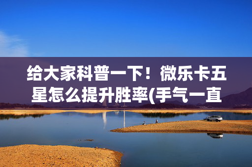 给大家科普一下！微乐卡五星怎么提升胜率(手气一直很差)