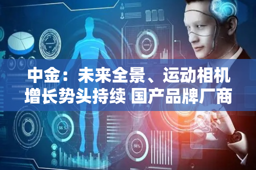 中金：未来全景、运动相机增长势头持续 国产品牌厂商或引领行业发展