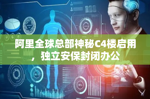 阿里全球总部神秘C4楼启用，独立安保封闭办公