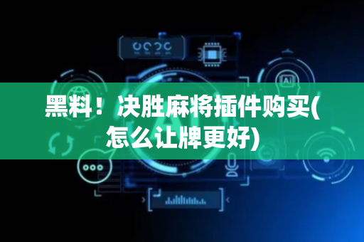 黑料！决胜麻将插件购买(怎么让牌更好)