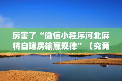 厉害了“微信小程序河北麻将自建房输赢规律”（究竟是不是有挂)