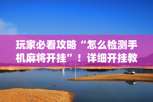 玩家必看攻略“怎么检测手机麻将开挂”！详细开挂教程（确实真的有挂)-抖音
