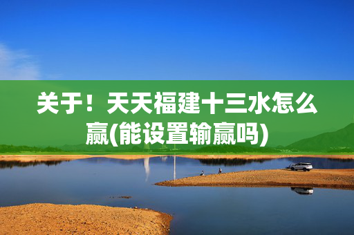 关于！天天福建十三水怎么赢(能设置输赢吗)