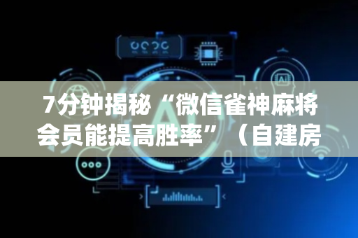 7分钟揭秘“微信雀神麻将会员能提高胜率”（自建房怎么赢)