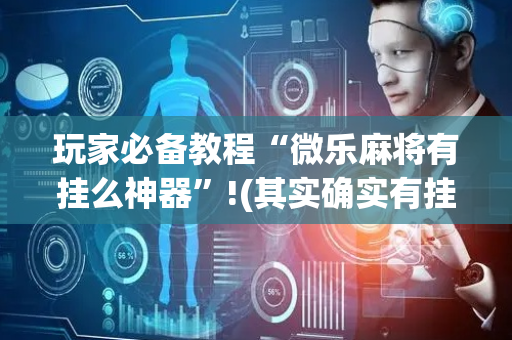 玩家必备教程“微乐麻将有挂么神器”!(其实确实有挂)-抖音