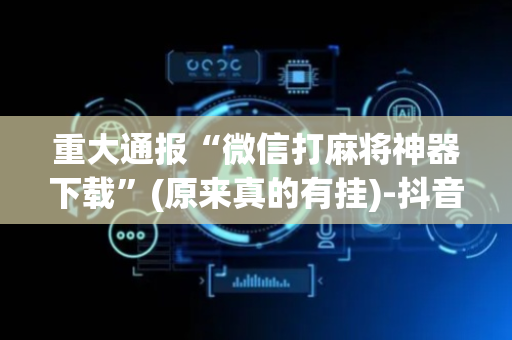 重大通报“微信打麻将神器下载”(原来真的有挂)-抖音