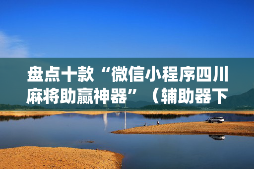 盘点十款“微信小程序四川麻将助赢神器”（辅助器下载)