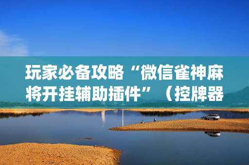 玩家必备攻略“微信雀神麻将开挂辅助插件”（控牌器)