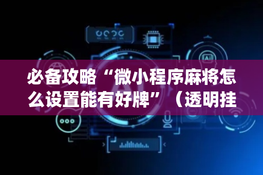 必备攻略“微小程序麻将怎么设置能有好牌”（透明挂辅助器)