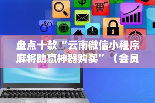 盘点十款“云南微信小程序麻将助赢神器购买”（会员会提高胜率吗)