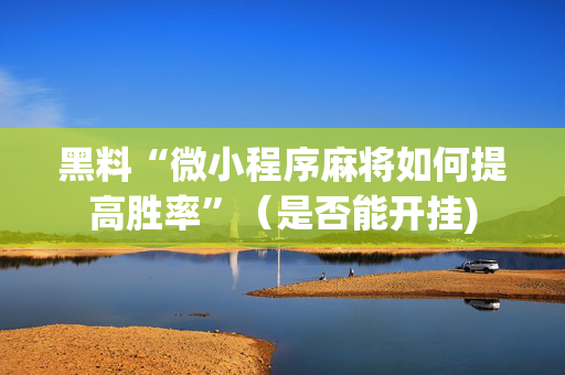 黑料“微小程序麻将如何提高胜率”（是否能开挂)