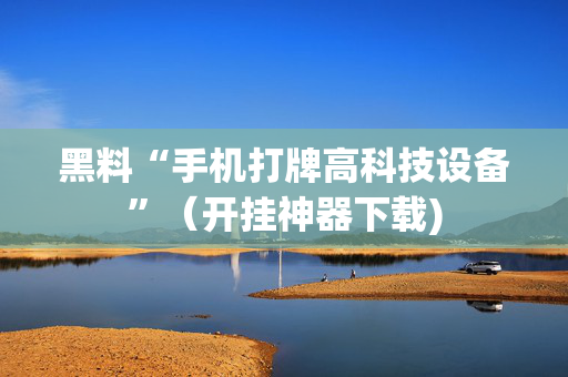 黑料“手机打牌高科技设备”（开挂神器下载)