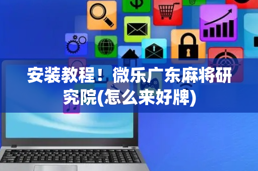 安装教程！微乐广东麻将研究院(怎么来好牌)