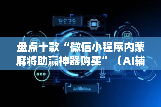 盘点十款“微信小程序内蒙麻将助赢神器购买”（AI辅助胡牌规则)