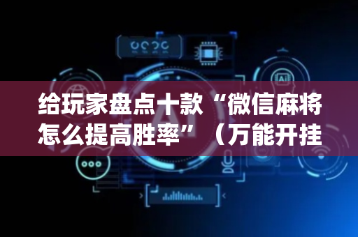 给玩家盘点十款“微信麻将怎么提高胜率”（万能开挂器)